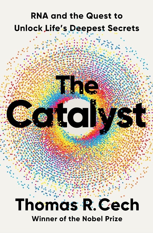 The Catalyst: RNA and the Quest to Unlock Life's Deepest Secrets, by Thomas R. Cech